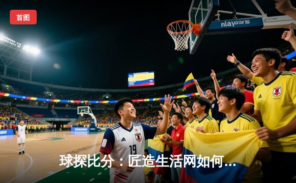 球探比分：匠造生活网如何打造深度体育资讯新标杆