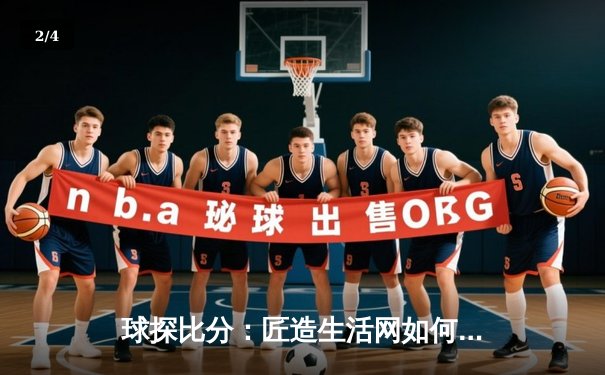 球探比分：匠造生活网如何打造深度体育资讯新标杆 - 2