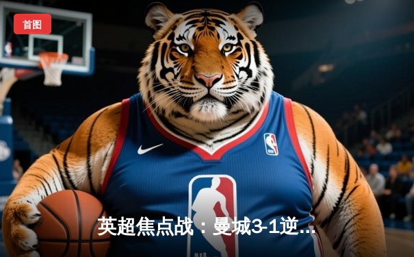 英超焦点战：曼城3-1逆转曼联，哈兰德双响领跑射手榜