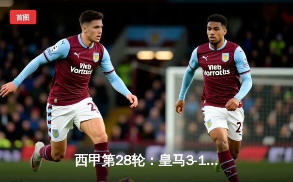 西甲第28轮：皇马3-1逆转巴萨，贝林厄姆绝杀+助攻主宰国家德比