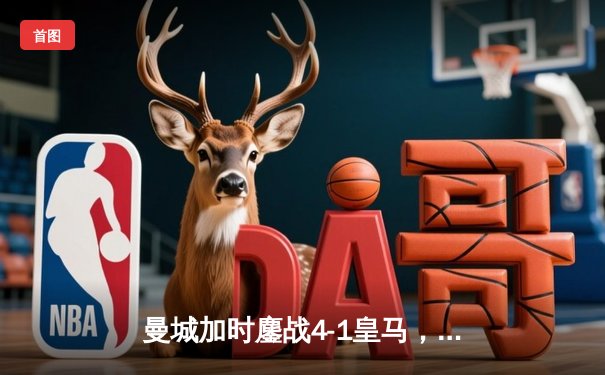 曼城加时鏖战4-1皇马，罗德里戈双响导演逆转好戏