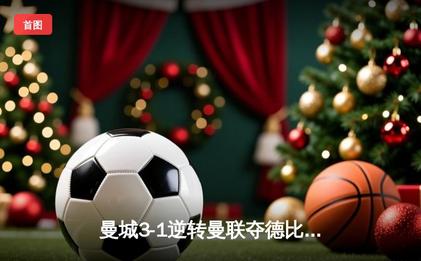 曼城3-1逆转曼联夺德比胜利，哈兰德双响锁定胜局