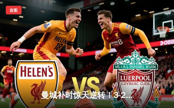 曼城补时惊天逆转！3-2力克热刺，哈兰德双响+绝杀引爆伊蒂哈德